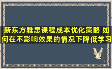 新东方雅思课程成本优化策略 如何在不影响效果的情况下降低学习成本？